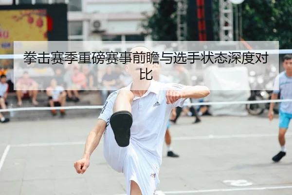拳击赛季重磅赛事前瞻与选手状态深度对比